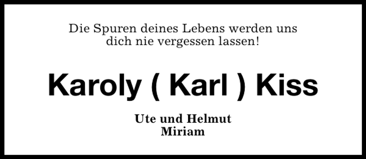 <p>Die Spuren deines Lebens werden uns<br />dich nie vergessen lassen!</p><p>Karoly ( Karl ) Kiss<br />Ute und Helmut<br />Miriam</p>