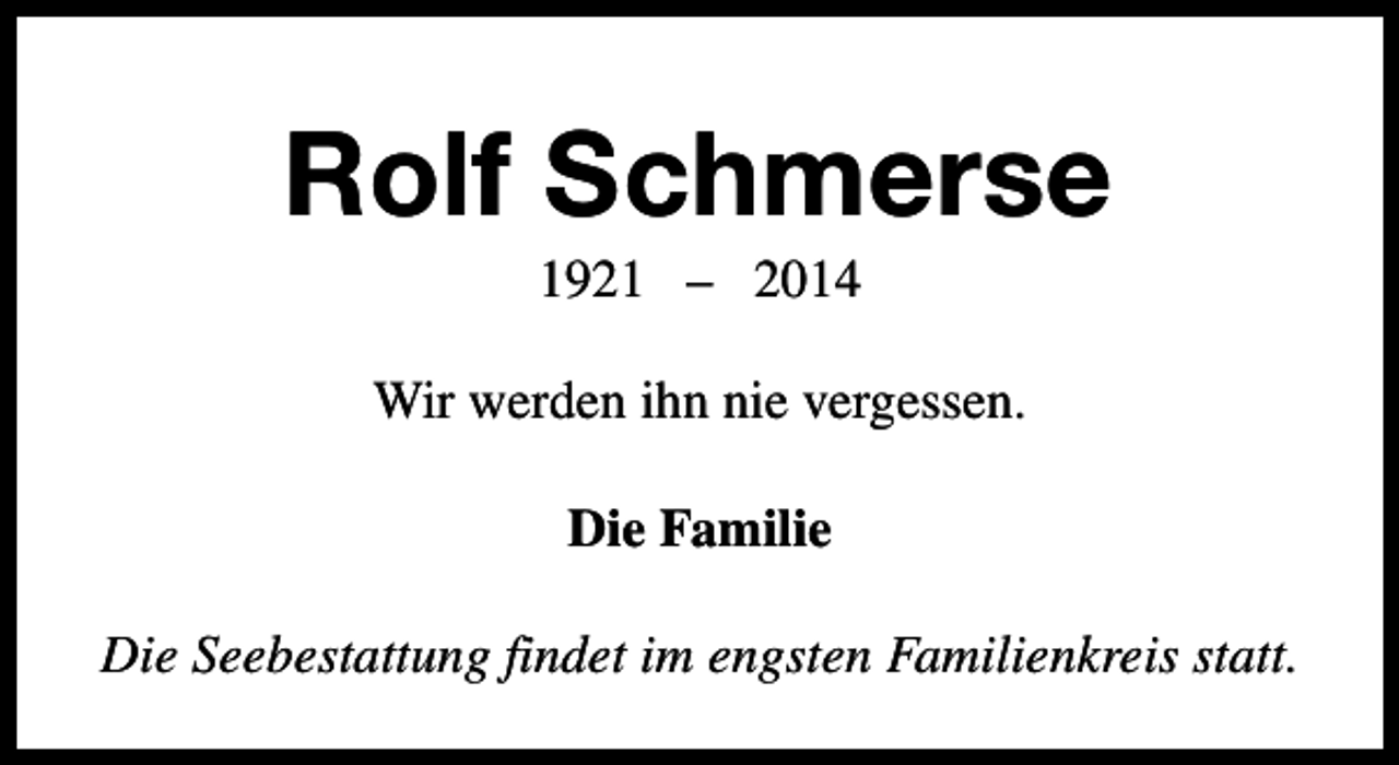 <p>Rolf Schmerse<br />1921 – 2014</p><p>Wir werden ihn nie vergessen.<br />Die Familie<br />Die Seebestattung findet im engsten Familienkreis statt.</p>