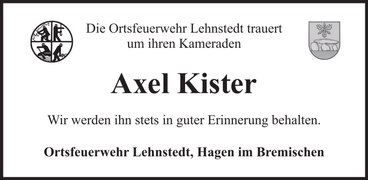 <p>Die Ortsfeuerwehr Lehnstedt trauert<br />um ihren Kameraden</p><p>Axel Kister<br />Wir werden ihn stets in guter Erinnerung behalten.<br />Ortsfeuerwehr Lehnstedt, Hagen im Bremischen</p>