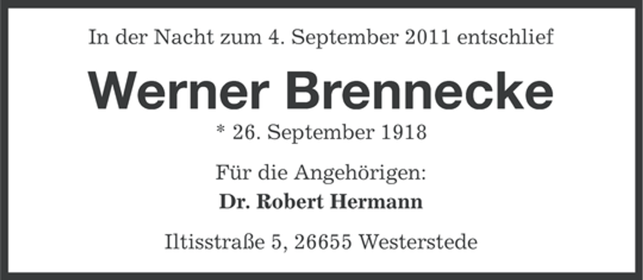 <p>In der Nacht zum 4. September 2011 entschlief</p><p>Werner Brennecke<br />* 26. September 1918<br />Für die Angehörigen:<br />Dr. Robert Hermann<br />Iltisstraße 5, 26655 Westerstede</p>