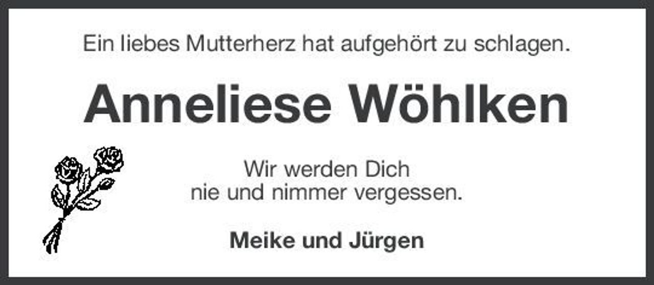 <p>Ein liebes Mutterherz hat aufgehört zu schlagen.</p>
<p>Anneliese Wöhlken<br />Wir werden Dich nie und nimmer vergessen. Meike und Jürgen</p>