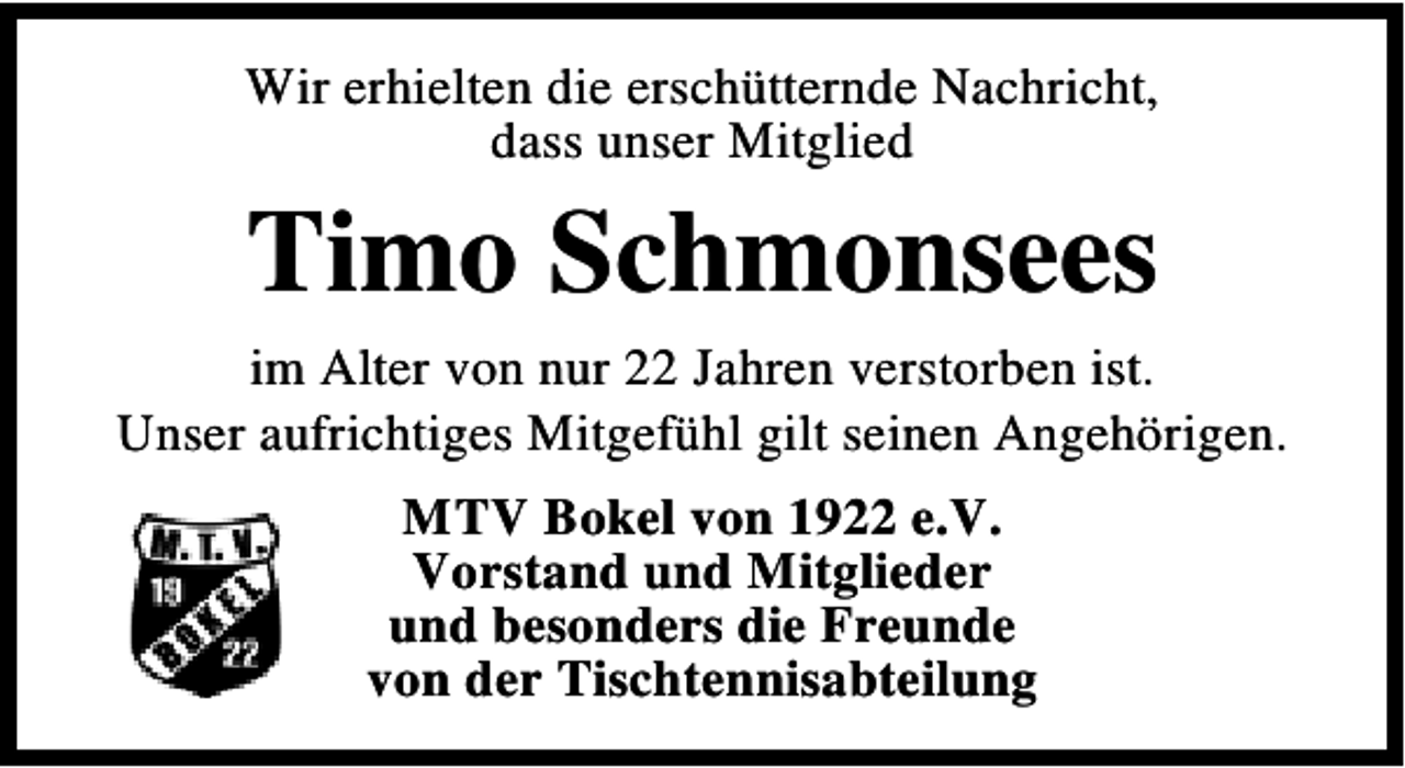 <p>Wir erhielten die erschütternde Nachricht,<br />dass unser Mitglied</p><p>Timo Schmonsees<br />im Alter von nur 22 Jahren verstorben ist.<br />Unser aufrichtiges Mitgefühl gilt seinen Angehörigen.<br />MTV Bokel von 1922 e.V.<br />Vorstand und Mitglieder<br />und besonders die Freunde<br />von der Tischtennisabteilung</p>