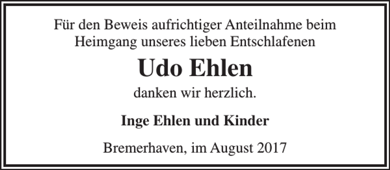 <p>Für den Beweis aufrichtiger Anteilnahme beim<br />Heimgang unseres lieben Entschlafenen</p><p>Udo Ehlen</p><p>danken wir herzlich.<br />Inge Ehlen und Kinder<br />Bremerhaven, im August 2017</p>