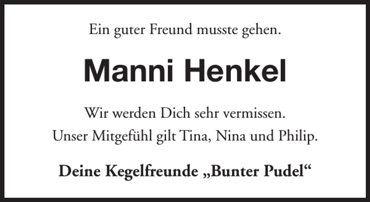 <p>Ein guter Freund musste gehen.</p><p>Manni Henkel<br />Wir werden Dich sehr vermissen.<br />Unser Mitgefühl gilt Tina, Nina und Philip.</p><p>Deine Kegelfreunde „Bunter Pudel“</p>