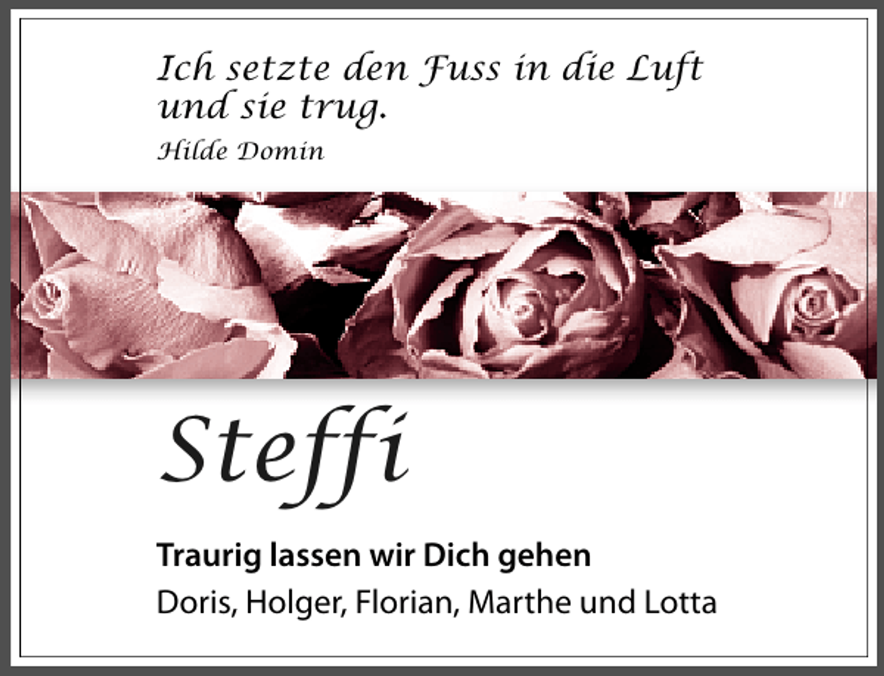 <p>Ich setzte den Fuss in die Luft<br />und sie trug.<br />Hilde Domin</p><p>Steffi<br />Traurig lassen wir Dich gehen<br />Doris, Holger, Florian, Marthe und Lotta</p>
