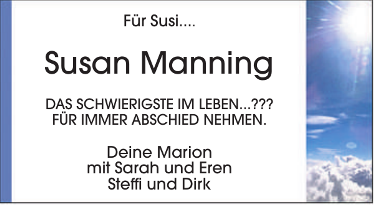 <p>Für Susi....</p><p>Susan Manning<br />DAS SCHWIERIGSTE IM LEBEN...???<br />FÜR IMMER ABSCHIED NEHMEN.</p><p>Deine Marion<br />mit Sarah und Eren<br />Steffi und Dirk</p>