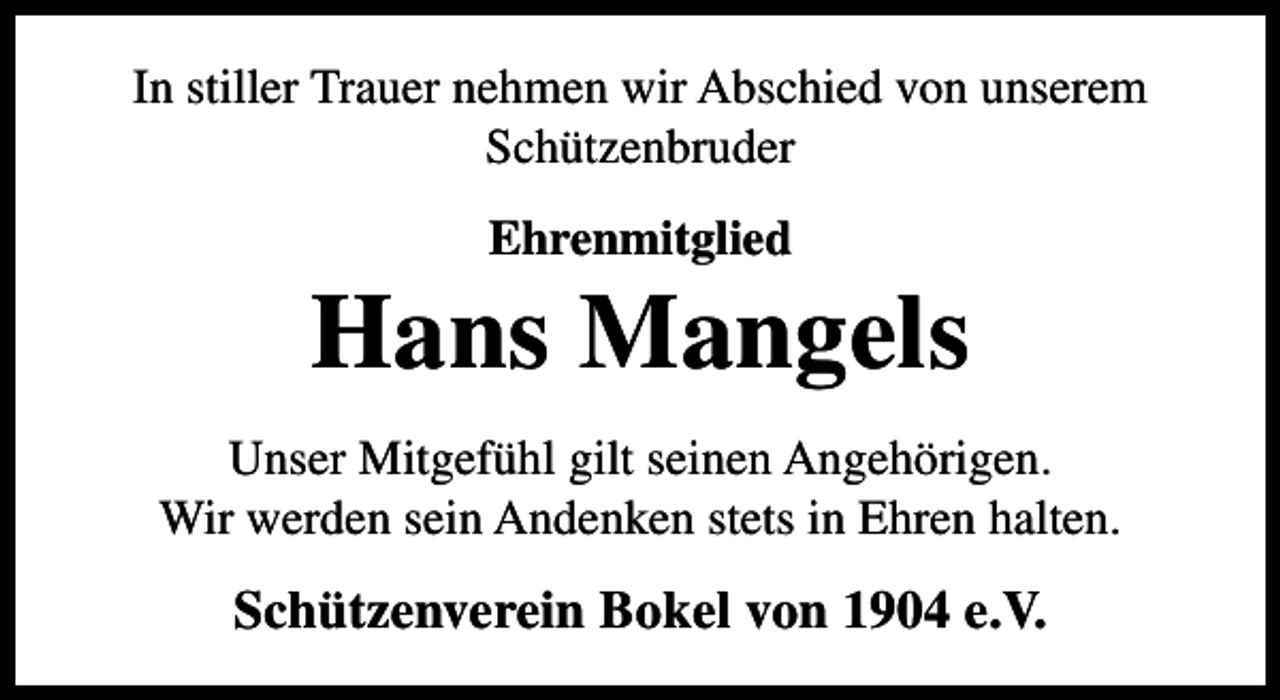 <p>In stiller Trauer nehmen wir Abschied von unserem<br />Schützenbruder<br />Ehrenmitglied</p><p>Hans Mangels<br />Unser Mitgefühl gilt seinen Angehörigen.<br />Wir werden sein Andenken stets in Ehren halten.</p><p>Schützenverein Bokel von 1904 e.V.</p>