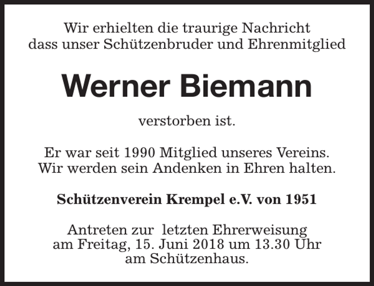 <p>Wir erhielten die traurige Nachricht<br />dass unser Schützenbruder und Ehrenmitglied</p><p>Werner Biemann<br />verstorben ist.<br />Er war seit 1990 Mitglied unseres Vereins.<br />Wir werden sein Andenken in Ehren halten.<br />Schützenverein Krempel e.V. von 1951<br />Antreten zur letzten Ehrerweisung<br />am Freitag, 15. Juni 2018 um 13.30 Uhr<br />am Schützenhaus.</p>