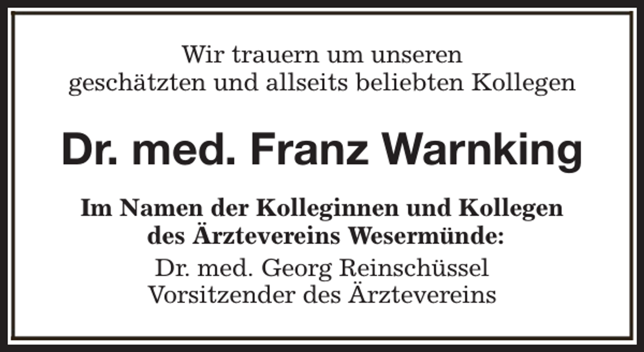 <p>Wir trauern um unseren<br />geschätzten und allseits beliebten Kollegen</p><p>Dr. med. Franz Warnking<br />Im Namen der Kolleginnen und Kollegen<br />des Ärztevereins Wesermünde:<br />Dr. med. Georg Reinschüssel<br />Vorsitzender des Ärztevereins</p>