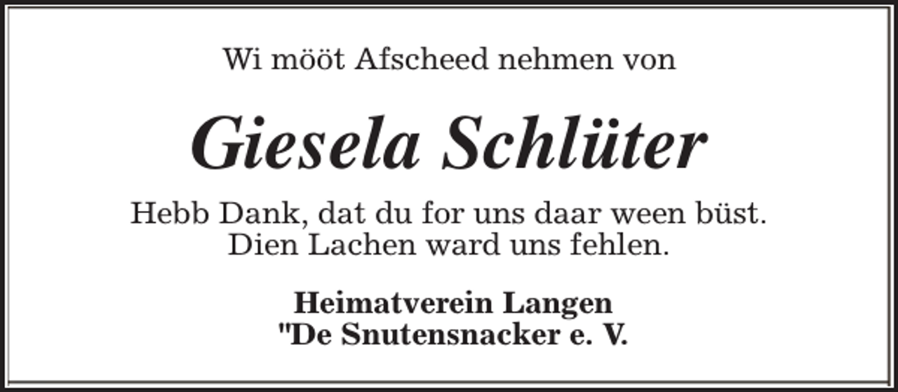 <p>Wi mööt Afscheed nehmen von</p><p>Giesela Schlüter<br />Hebb Dank, dat du for uns daar ween büst.<br />Dien Lachen ward uns fehlen.<br />Heimatverein Langen<br />"De Snutensnacker e. V.</p>