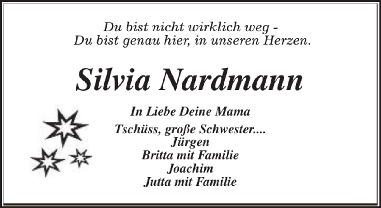 <p>Du bist nicht wirklich weg Du bist genau hier, in unseren Herzen.</p><p>Silvia Nardmann<br />In Liebe Deine Mama<br />Tschüss, große Schwester....<br />Jürgen<br />Britta mit Familie<br />Joachim<br />Jutta mit Familie</p>