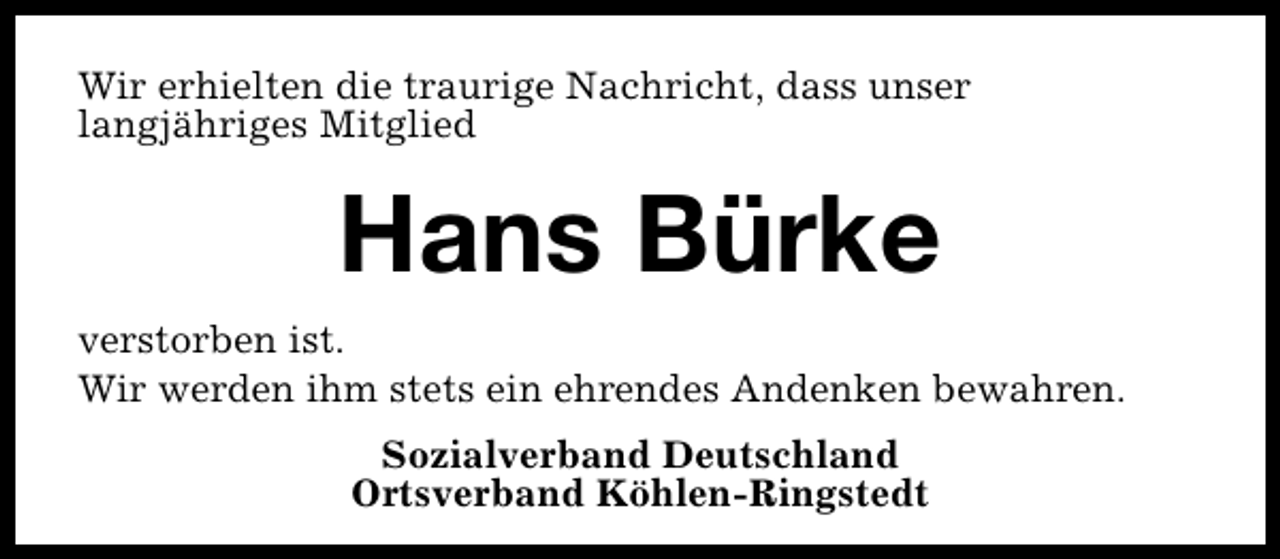 <p>Wir erhielten die traurige Nachricht, dass unser<br />langjähriges Mitglied</p><p>Hans Bürke<br />verstorben ist.<br />Wir werden ihm stets ein ehrendes Andenken bewahren.<br />Sozialverband Deutschland<br />Ortsverband Köhlen-Ringstedt</p>