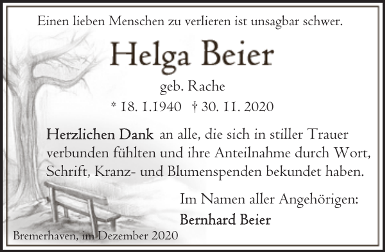<p>Einen lieben Menschen zu verlieren ist unsagbar schwer.</p><p>geb. Rache<br />* 18. 1.1940 † 30. 11. 2020</p><p>an alle, die sich in stiller Trauer<br />verbunden fühlten und ihre Anteilnahme durch Wort,<br />Schrift, Kranz- und Blumenspenden bekundet haben.<br />Im Namen aller Angehörigen:<br />Bremerhaven, im Dezember 2020</p>