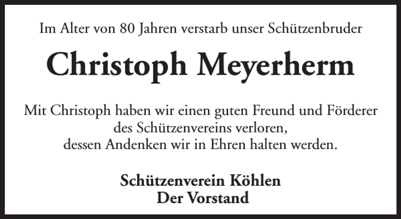 <p>Im Alter von 80 Jahren verstarb unser Schützenbruder</p><p>Christoph Meyerherm<br />Mit Christoph haben wir einen guten Freund und Förderer<br />des Schützenvereins verloren,<br />dessen Andenken wir in Ehren halten werden.</p><p>Schützenverein Köhlen<br />Der Vorstand</p>
