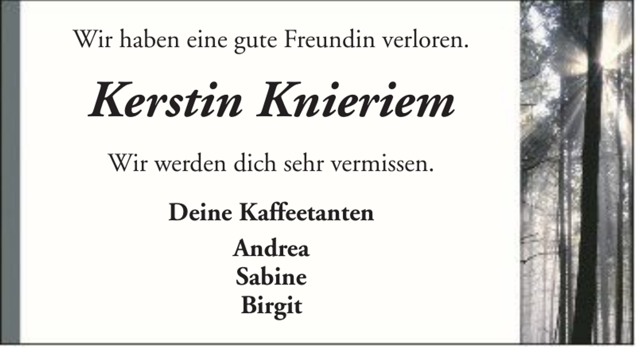 <p>Wir haben eine gute Freundin verloren.</p><p>Kerstin Knieriem<br />Wir werden dich sehr vermissen.<br />Deine Kaffeetanten<br />Andrea<br />Sabine<br />Birgit</p>