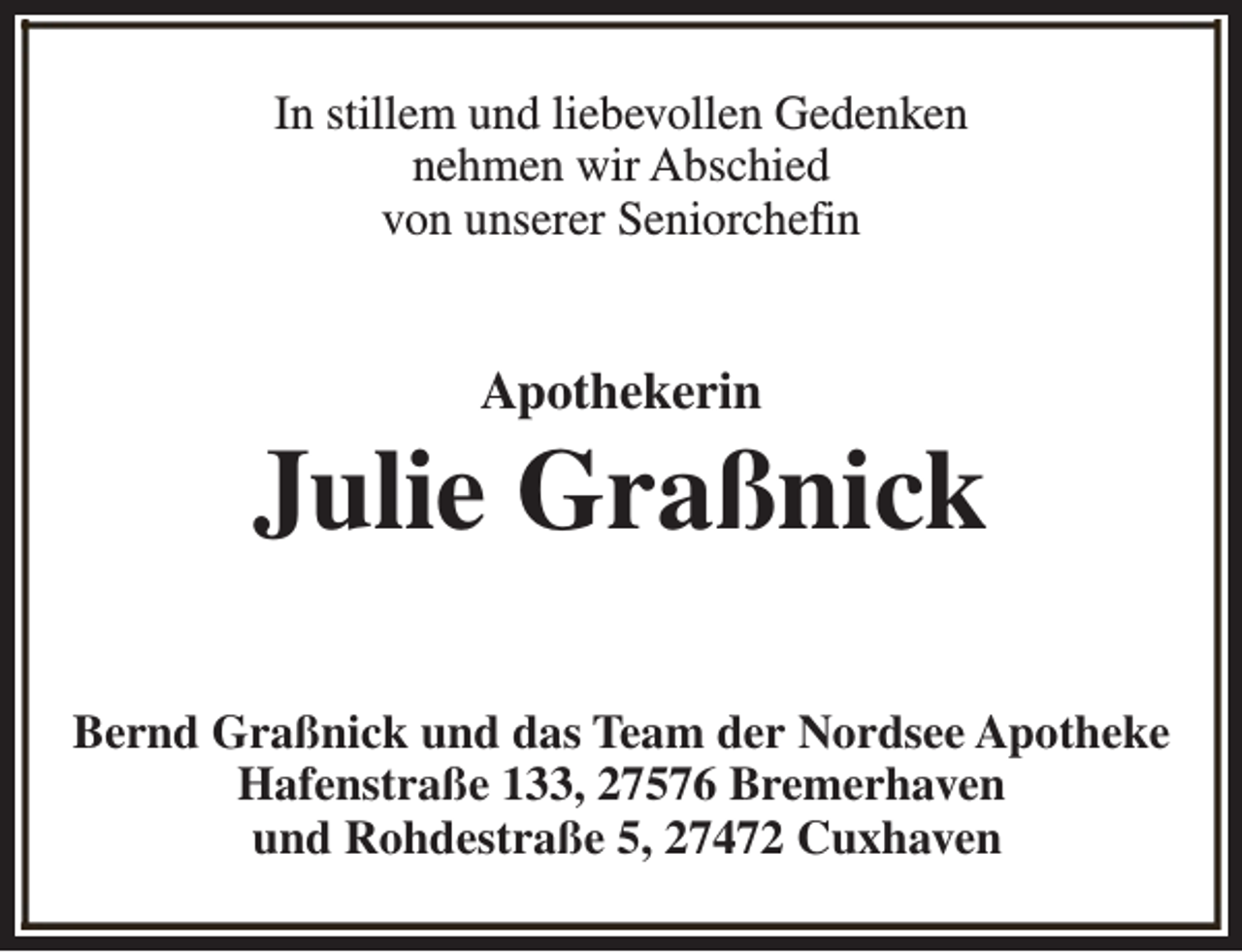 <p>In stillem und liebevollen Gedenken<br />nehmen wir Abschied<br />von unserer Seniorchefin</p><p>Apothekerin</p><p>Julie Graßnick<br />Bernd Graßnick und das Team der Nordsee Apotheke<br />Hafenstraße 133, 27576 Bremerhaven<br />und Rohdestraße 5, 27472 Cuxhaven</p>