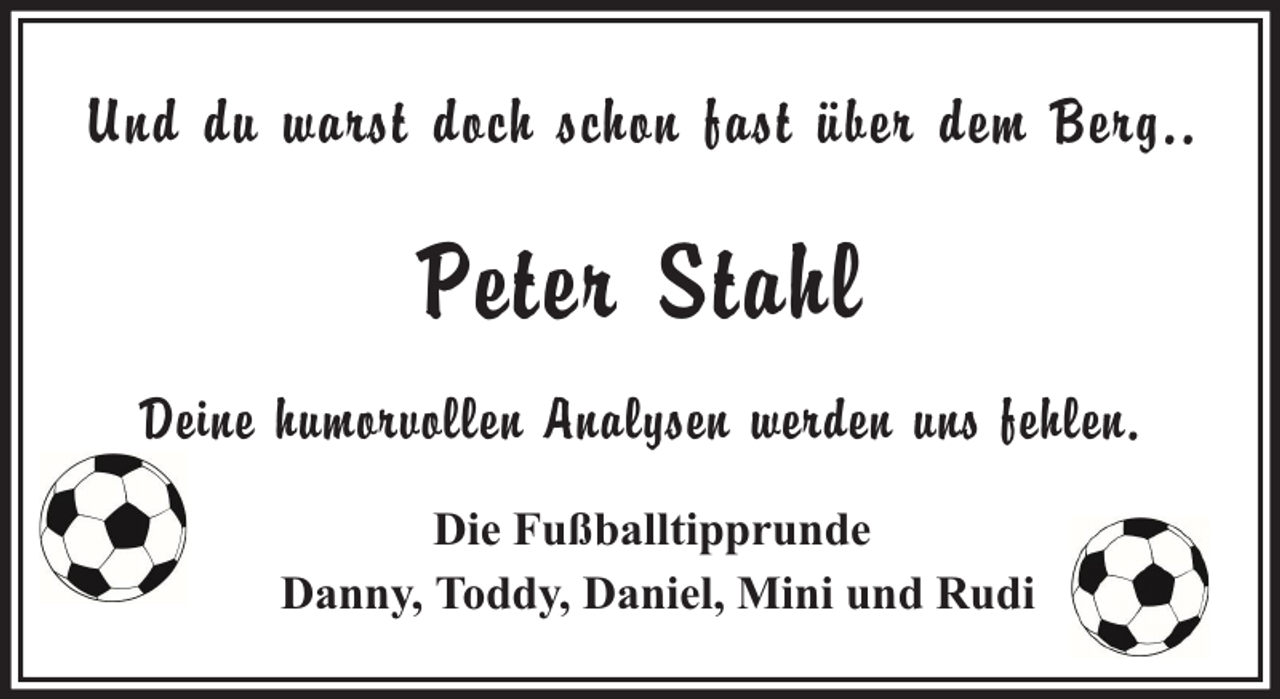 <p>Und du warst doch schon fast über dem Berg..</p><p>Peter Stahl<br />Deine humorvollen Analysen werden uns fehlen.<br />Die Fußballtipprunde<br />Danny, Toddy, Daniel, Mini und Rudi</p>