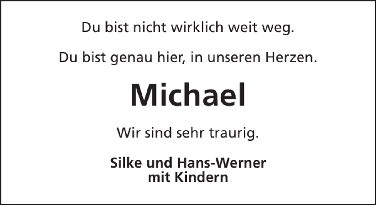 <p>Du bist nicht wirklich weit weg.<br />Du bist genau hier, in unseren Herzen.</p><p>Michael<br />Wir sind sehr traurig.<br />Silke und Hans-Werner<br />mit Kindern</p>