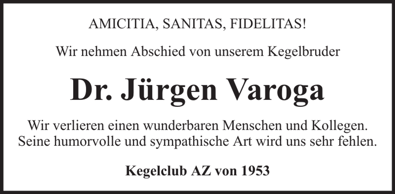 <p>AMICITIA, SANITAS, FIDELITAS!<br />Wir nehmen Abschied von unserem Kegelbruder</p><p>Dr. Jürgen Varoga<br />Wir verlieren einen wunderbaren Menschen und Kollegen.<br />Seine humorvolle und sympathische Art wird uns sehr fehlen.<br />Kegelclub AZ von 1953</p>