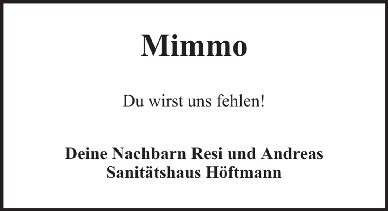 <p>Mimmo<br />Du wirst uns fehlen!<br />Deine Nachbarn Resi und Andreas<br />Sanitätshaus Höftmann</p>