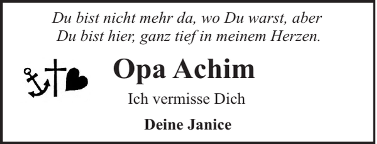 <p>Du bist nicht mehr da, wo Du warst, aber<br />Du bist hier, ganz tief in meinem Herzen.</p><p>Opa Achim<br />Ich vermisse Dich<br />Deine Janice</p>