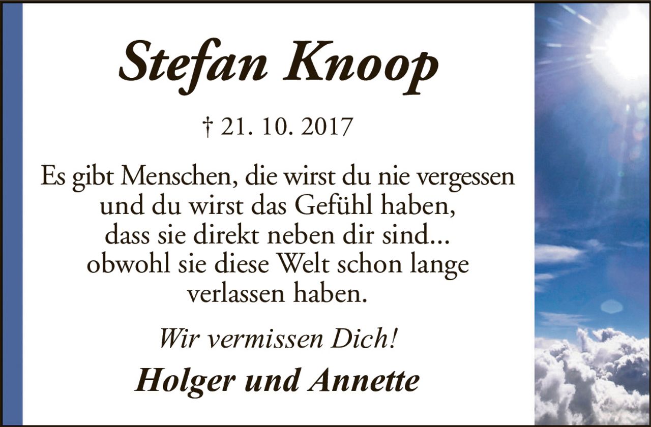 Stefan Knoop† 21. 10. 2017Es gibt Menschen, die wirst du nie vergessenund du wirst das Gefühl haben,dass sie direkt neben dir sind...obwohl sie diese Welt schon langeverlassen haben.Wir vermissen Dich!Holger und Annette
