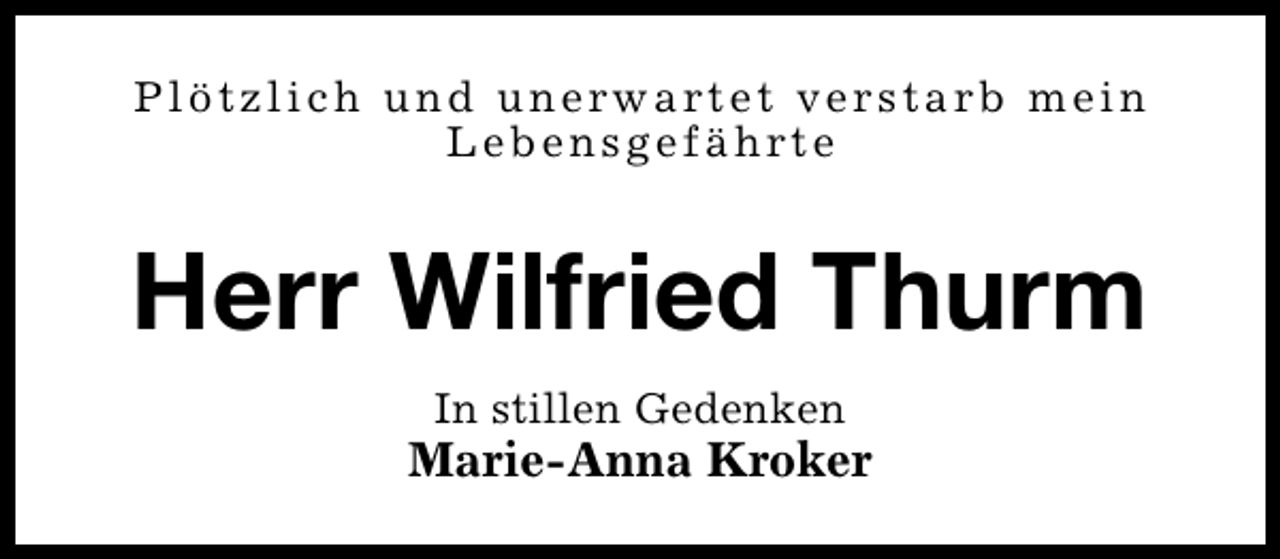 <p>P l ö t z l i c h u n d u n e rw a rt e t v e r s t a r b m e i n<br />L e b e n s g e f ä h rt e</p><p>Herr Wilfried Thurm<br />In stillen Gedenken</p><p>Marie-Anna Kroker</p>