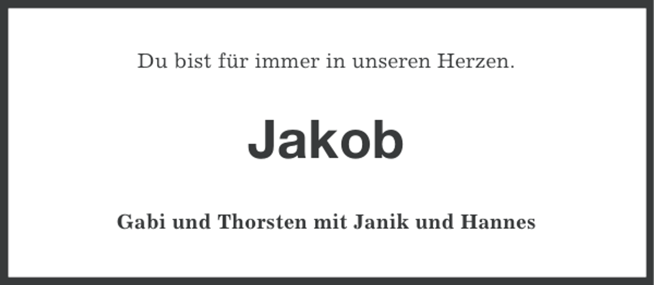 <p>Du bist für immer in unseren Herzen.</p><p>Jakob<br />Gabi und Thorsten mit Janik und Hannes</p>