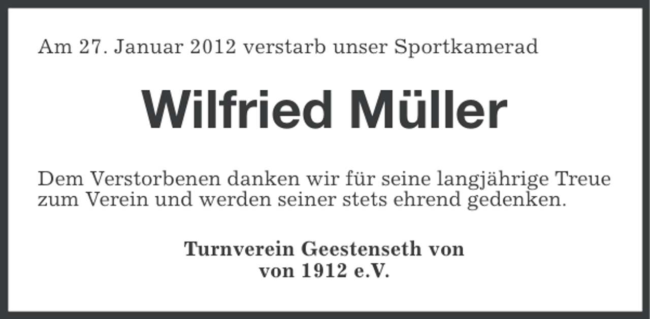 <p>Am 27. Januar 2012 verstarb unser Sportkamerad</p><p>Wilfried Müller<br />Dem Verstorbenen danken wir für seine langjährige Treue<br />zum Verein und werden seiner stets ehrend gedenken.<br />Turnverein Geestenseth von<br />von 1912 e.V.</p>