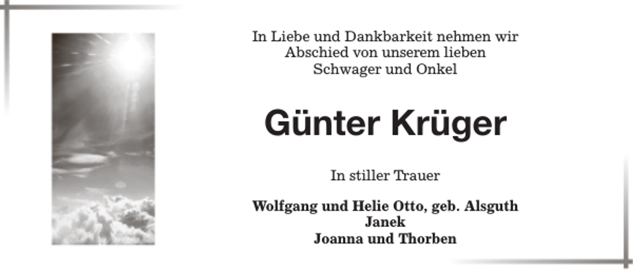 <p>In Liebe und Dankbarkeit nehmen wir<br />Abschied von unserem lieben<br />Schwager und Onkel</p><p>Günter Krüger<br />In stiller Trauer<br />Wolfgang und Helie Otto, geb. Alsguth<br />Janek<br />Joanna und Thorben</p>