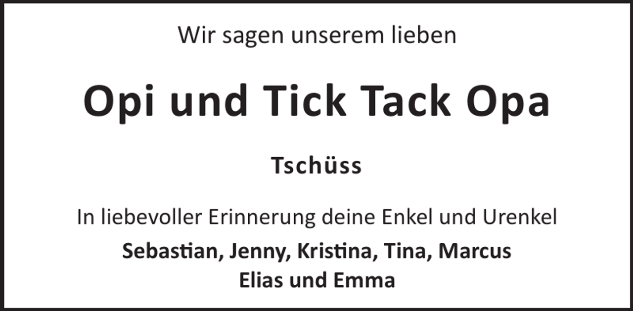 <p>Wir sagen unserem lieben</p>
<p>Opi und Tick Tack Opa<br />Tschüss<br />In liebevoller Erinnerung deine Enkel und Urenkel<br />Sebasan, Jenny, Krisna, Tina, Marcus<br />Elias und Emma</p>