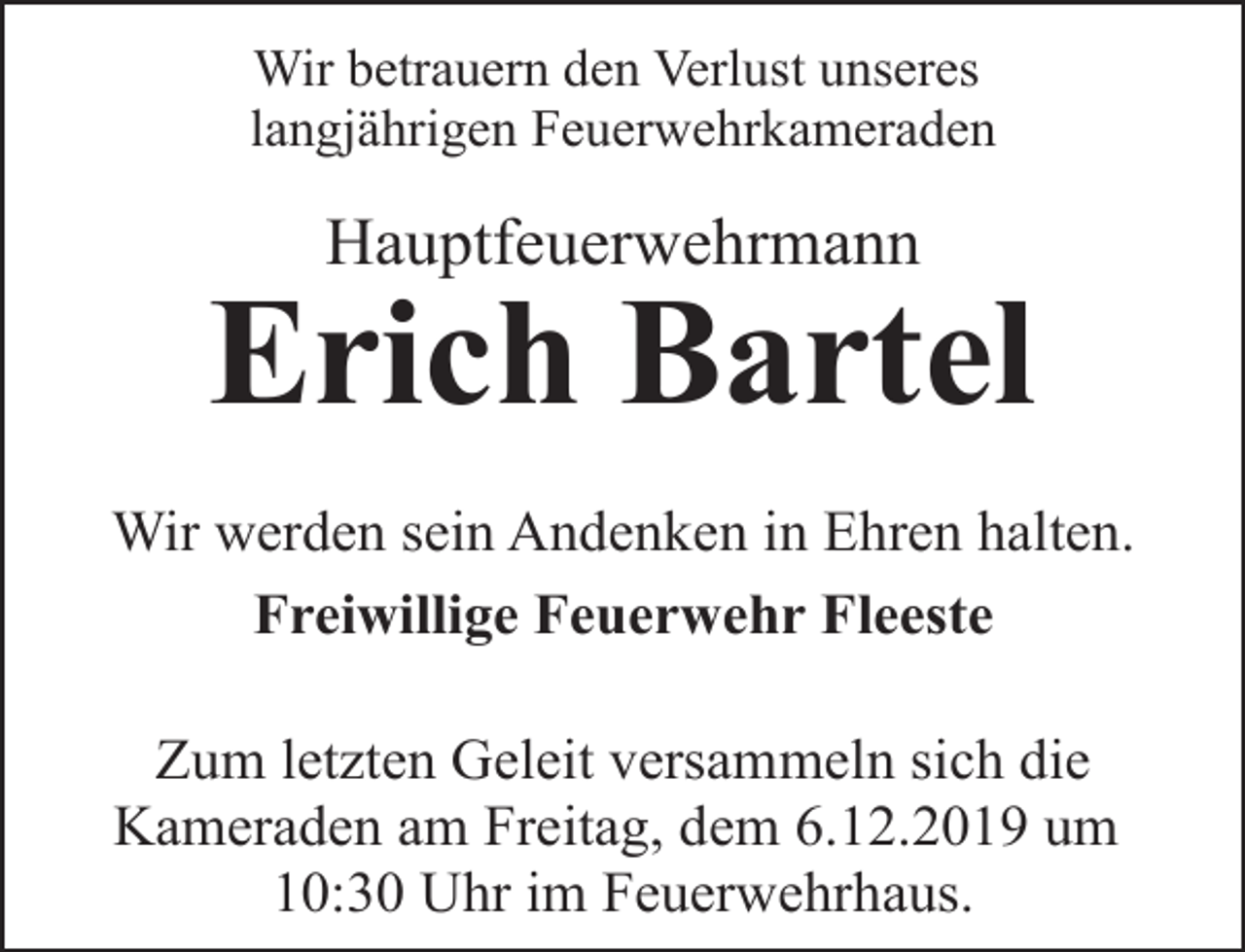 <p>Wir betrauern den Verlust unseres<br />langjährigen Feuerwehrkameraden</p><p>Hauptfeuerwehrmann</p><p>Erich Bartel<br />Wir werden sein Andenken in Ehren halten.<br />Freiwillige Feuerwehr Fleeste<br />Zum letzten Geleit versammeln sich die<br />Kameraden am Freitag, dem 6.12.2019 um<br />10:30 Uhr im Feuerwehrhaus.</p>