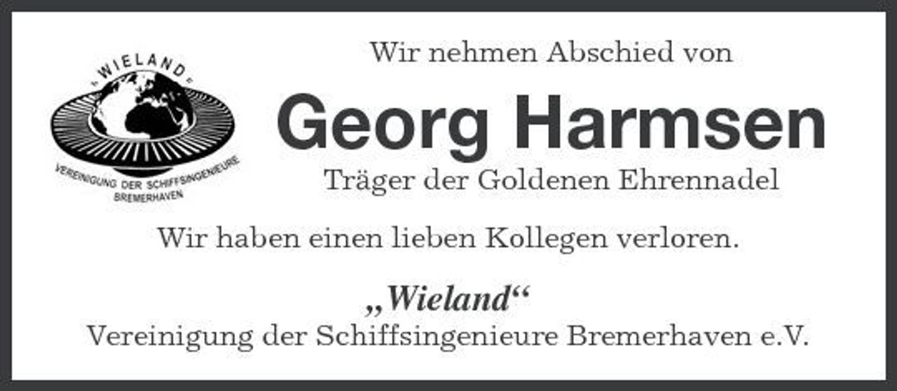 <p>Wir nehmen Abschied von</p><p>Georg Harmsen<br />Träger der Goldenen Ehrennadel Wir haben einen lieben Kollegen verloren.</p><p>„Wieland“<br />Vereinigung der Schiffsingenieure Bremerhaven e.V.</p>