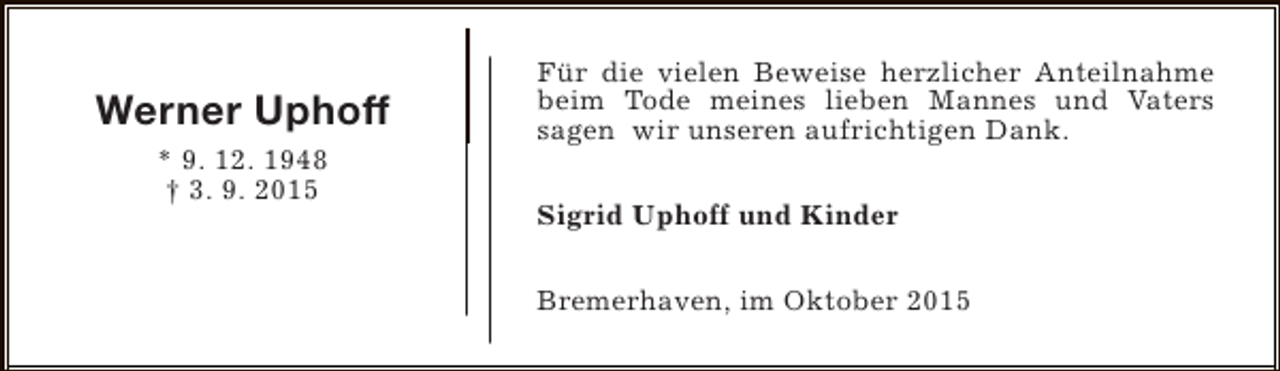 <p>Werner Uphoff<br />* 9. 12. 1948<br />† 3. 9. 2015</p><p>Für die vielen Beweise herzlicher Anteilnahme<br />beim Tode meines lieben Mannes und Vaters<br />sagen wir unseren aufrichtigen Dank.<br />Sigrid Uphoff und Kinder<br />Bremerhaven, im Oktober 2015</p>