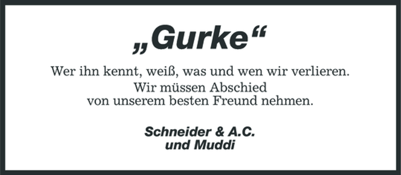<p>„Gurke“<br />Wer ihn kennt, weiß, was und wen wir verlieren. Wir müssen Abschied von unserem besten Freund nehmen. Schneider &amp; A.C. und Muddi</p>
