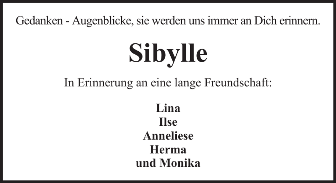 <p>Gedanken - Augenblicke, sie werden uns immer an Dich erinnern.</p><p>Sibylle<br />In Erinnerung an eine lange Freundschaft:<br />Lina<br />Ilse<br />Anneliese<br />Herma<br />und Monika</p>