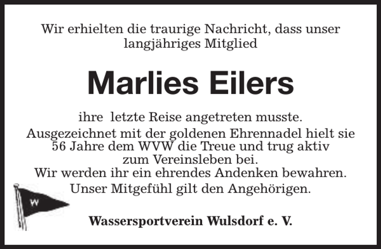 <p>Wir erhielten die traurige Nachricht, dass unser<br />langjähriges Mitglied</p><p>Marlies Eilers<br />ihre letzte Reise angetreten musste.<br />Ausgezeichnet mit der goldenen Ehrennadel hielt sie<br />56 Jahre dem WVW die Treue und trug aktiv<br />zum Vereinsleben bei.<br />Wir werden ihr ein ehrendes Andenken bewahren.<br />Unser Mitgefühl gilt den Angehörigen.<br />Wassersportverein Wulsdorf e. V.</p>