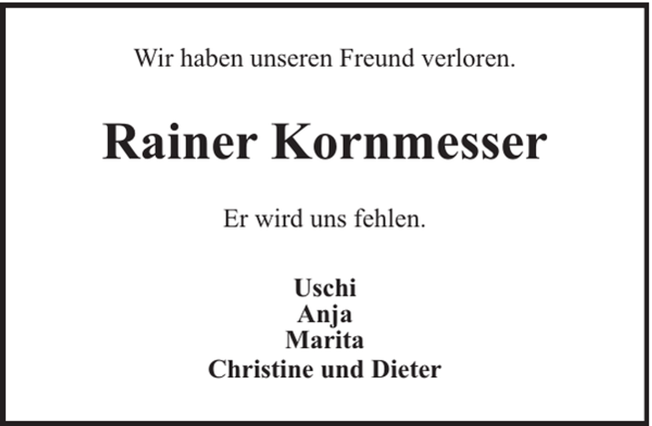 <p>Wir haben unseren Freund verloren.</p><p>Rainer Kornmesser<br />Er wird uns fehlen.<br />Uschi<br />Anja<br />Marita<br />Christine und Dieter</p>