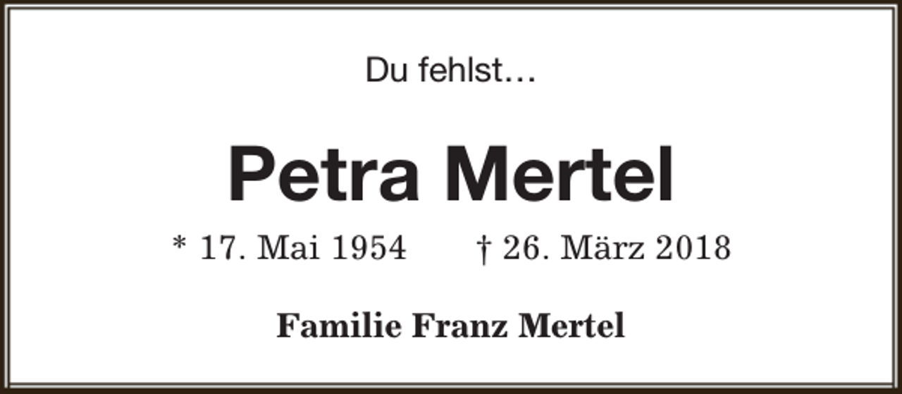 <p>Du fehlst…</p><p>Petra Mertel</p><p>* 17. Mai 1954</p><p>† 26. März 2018</p><p>Familie Franz Mertel</p>