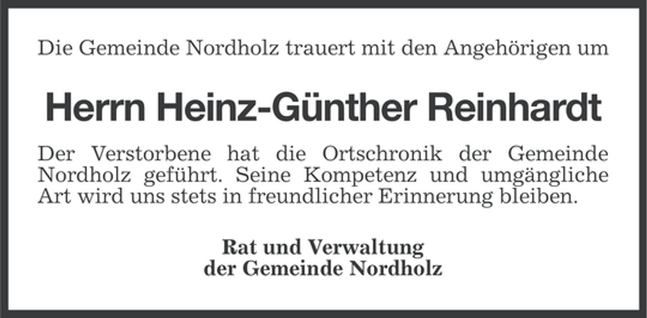 <p>Die Gemeinde Nordholz trauert mit den Angehörigen um</p><p>Herrn Heinz-Günther Reinhardt<br />Der Verstorbene hat die Ortschronik der Gemeinde<br />Nordholz geführt. Seine Kompetenz und umgängliche<br />Art wird uns stets in freundlicher Erinnerung bleiben.<br />Rat und Verwaltung<br />der Gemeinde Nordholz</p>