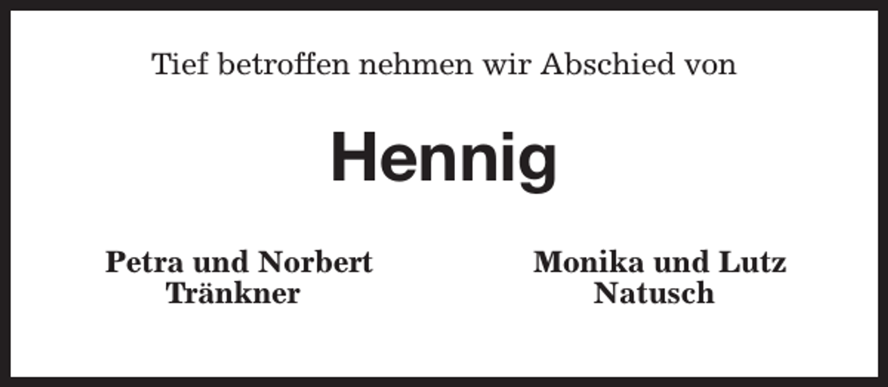 <p>Tief betroffen nehmen wir Abschied von</p><p>Hennig<br />Petra und Norbert<br />Tränkner</p><p>Monika und Lutz<br />Natusch</p>