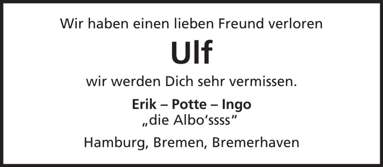 <p>Wir haben einen lieben Freund verloren</p><p>Ulf<br />wir werden Dich sehr vermissen.<br />Erik – Potte – Ingo<br />„die Albo‘ssss“<br />Hamburg, Bremen, Bremerhaven</p>