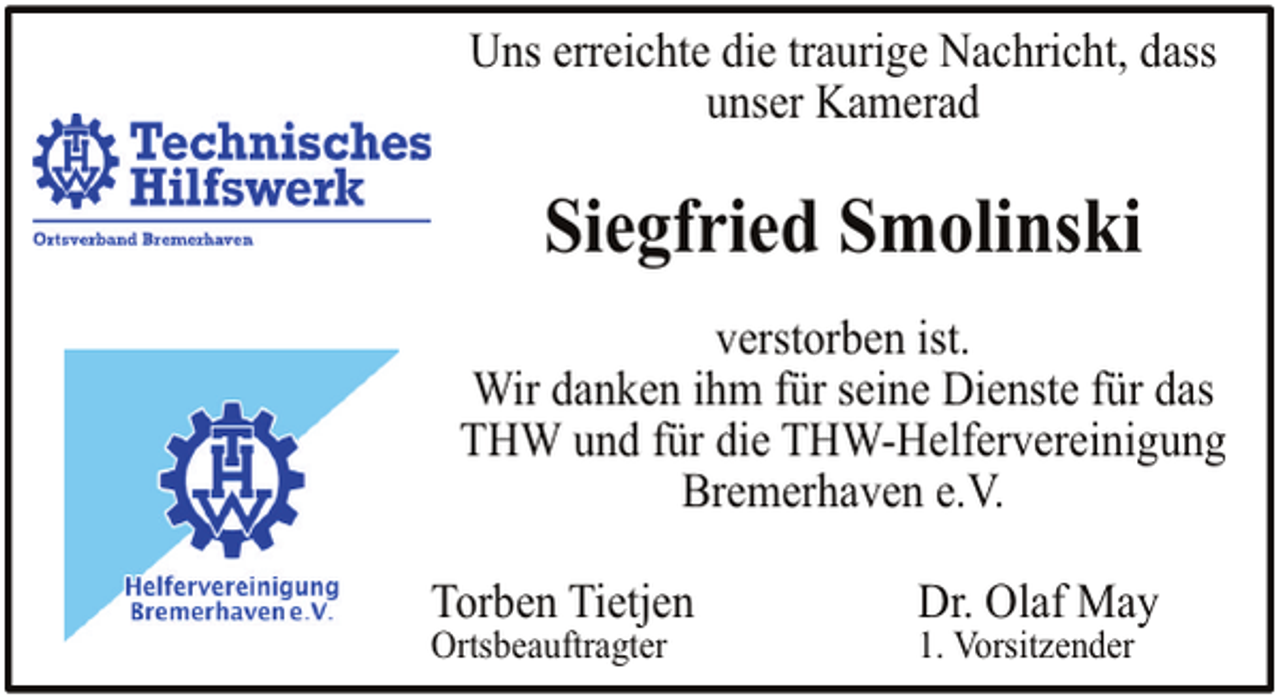 <p>Uns erreichte die traurige Nachricht, dass<br />unser Kamerad</p><p>Siegfried Smolinski<br />verstorben ist.<br />Wir danken ihm für seine Dienste für das<br />THW und für die THW-Helfervereinigung<br />Bremerhaven e.V.<br />Torben Tietjen<br />Ortsbeauftragter</p><p>Dr. Olaf May</p><p>1. Vorsitzender</p>