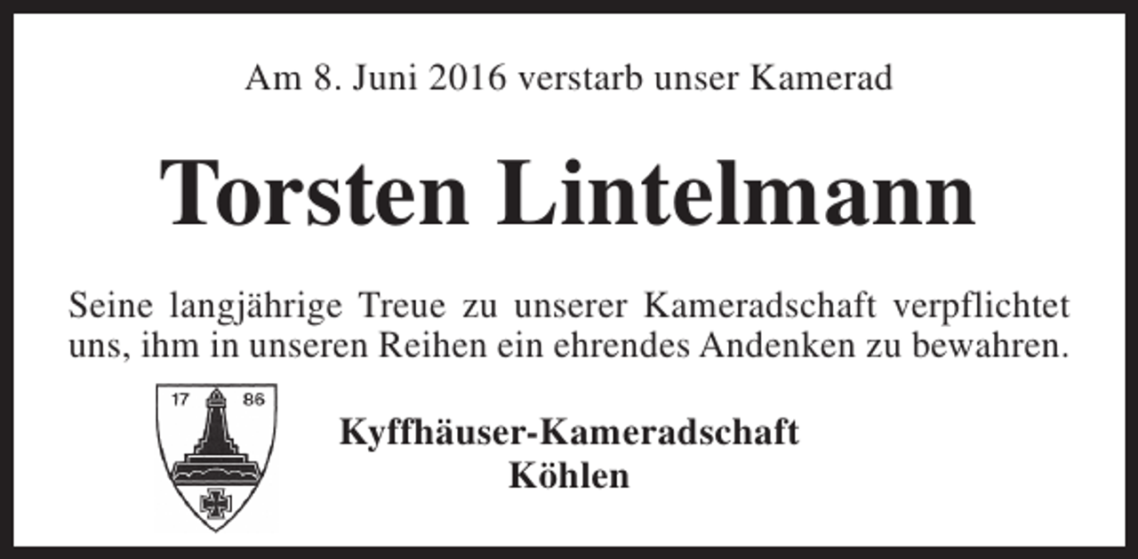 <p>Am 8. Juni 2016 verstarb unser Kamerad</p><p>Torsten Lintelmann<br />Seine langjährige Treue zu unserer Kameradschaft verpflichtet<br />uns, ihm in unseren Reihen ein ehrendes Andenken zu bewahren.<br />Kyffhäuser-Kameradschaft<br />Köhlen</p>