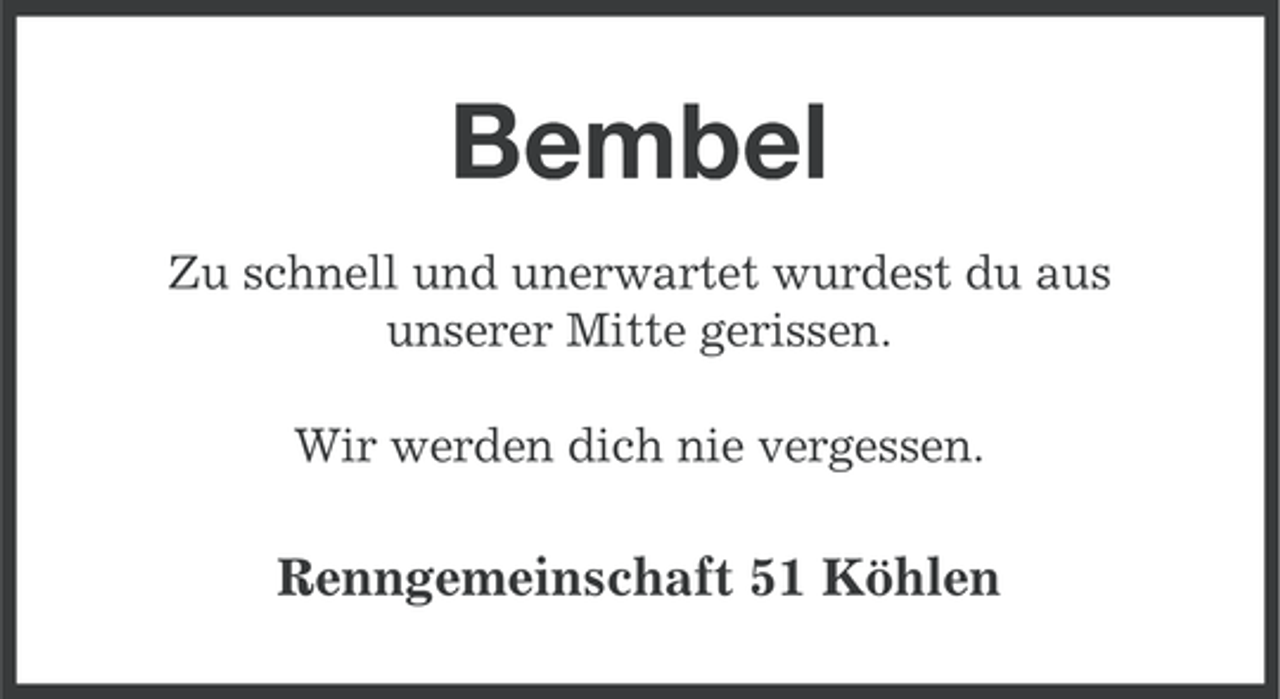 <p>Bembel<br />Zu schnell und unerwartet wurdest du aus<br />unserer Mitte gerissen.<br />Wir werden dich nie vergessen.</p><p>Renngemeinschaft 51 Köhlen</p>