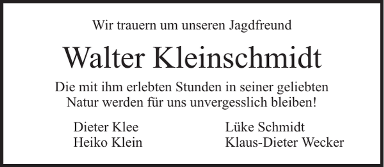 <p>Wir trauern um unseren Jagdfreund</p><p>Walter Kleinschmidt</p><p>Die mit ihm erlebten Stunden in seiner geliebten<br />Natur werden für uns unvergesslich bleiben!<br />Dieter Klee<br />Heiko Klein</p><p>Lüke Schmidt<br />Klaus-Dieter Wecker</p>