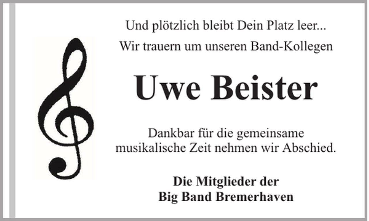 <p>Und plötzlich bleibt Dein Platz leer...<br />Wir trauern um unseren Band-Kollegen</p><p>Uwe Beister<br />Dankbar für die gemeinsame<br />musikalische Zeit nehmen wir Abschied.<br />Die Mitglieder der<br />Big Band Bremerhaven</p>