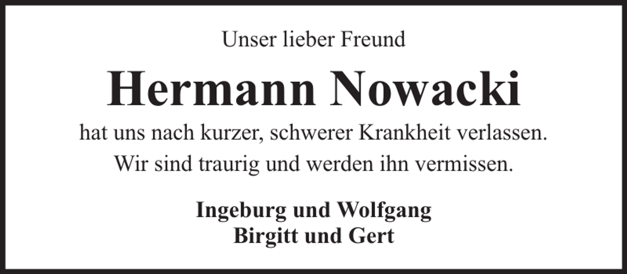<p>Unser lieber Freund</p><p>Hermann Nowacki</p><p>hat uns nach kurzer, schwerer Krankheit verlassen.<br />Wir sind traurig und werden ihn vermissen.<br />Ingeburg und Wolfgang<br />Birgitt und Gert</p>