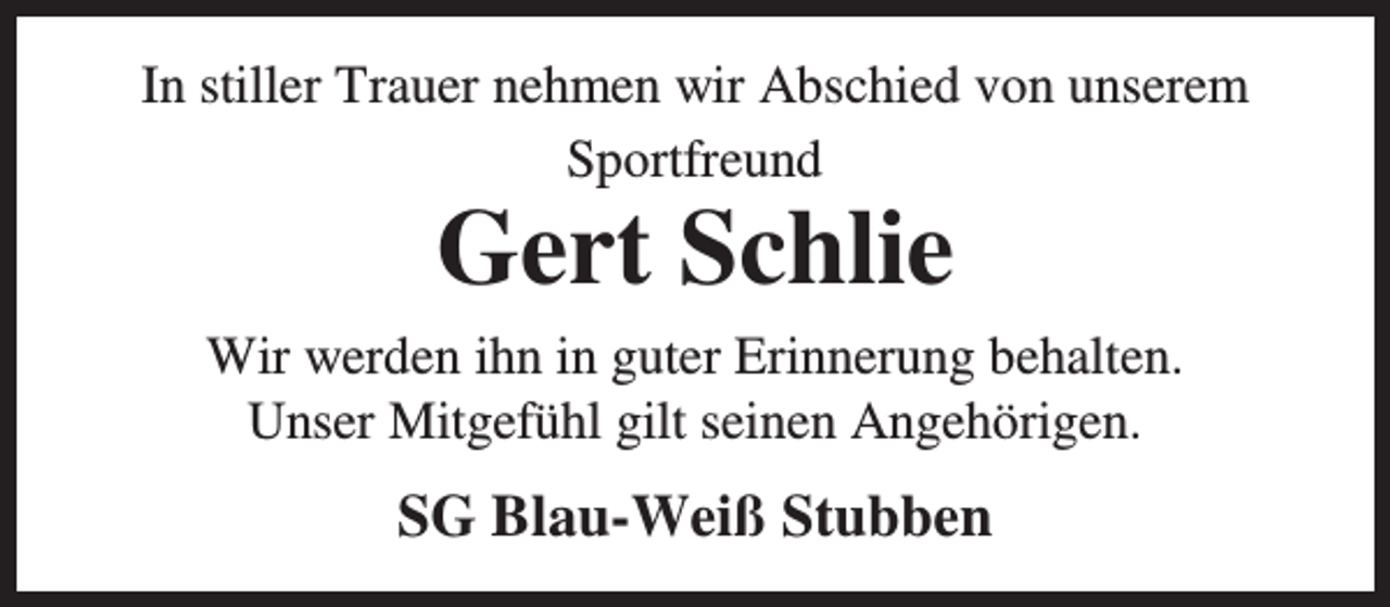 <p>In stiller Trauer nehmen wir Abschied von unserem<br />Sportfreund</p><p>Gert Schlie</p><p>Wir werden ihn in guter Erinnerung behalten.<br />Unser Mitgefühl gilt seinen Angehörigen.</p><p>SG Blau-Weiß Stubben</p>