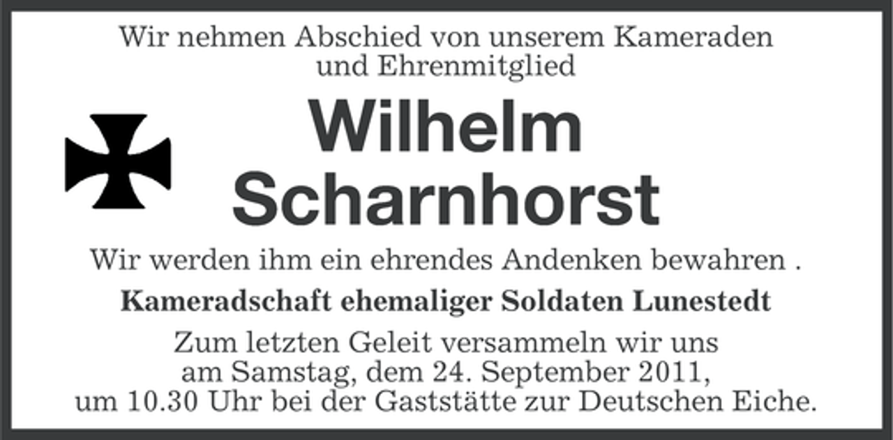 <p>Wir nehmen Abschied von unserem Kameraden<br />und Ehrenmitglied</p><p>Wilhelm<br />Scharnhorst<br />Wir werden ihm ein ehrendes Andenken bewahren .<br />Kameradschaft ehemaliger Soldaten Lunestedt<br />Zum letzten Geleit versammeln wir uns<br />am Samstag, dem 24. September 2011,<br />um 10.30 Uhr bei der Gaststätte zur Deutschen Eiche.</p>
